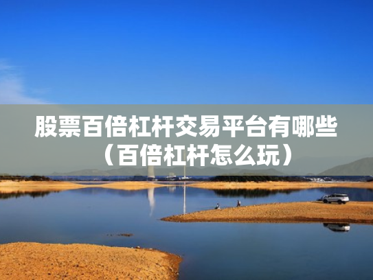 股票百倍杠杆交易平台有哪些（百倍杠杆怎么玩）