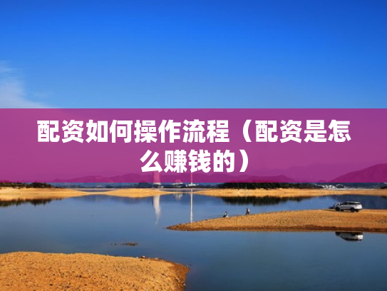 配资如何操作流程（配资是怎么赚钱的）