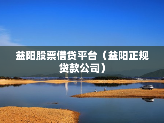 益阳股票借贷平台（益阳正规贷款公司）