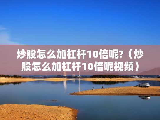 炒股怎么加杠杆10倍呢?（炒股怎么加杠杆10倍呢视频）