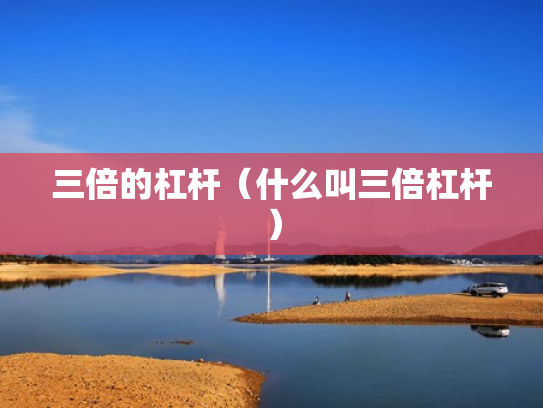 三倍的杠杆（什么叫三倍杠杆）