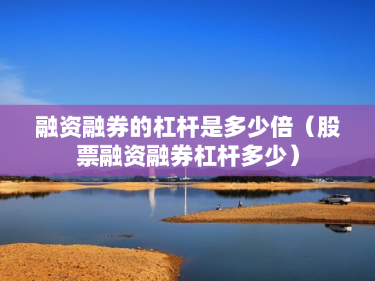 融资融券的杠杆是多少倍（股票融资融券杠杆多少）