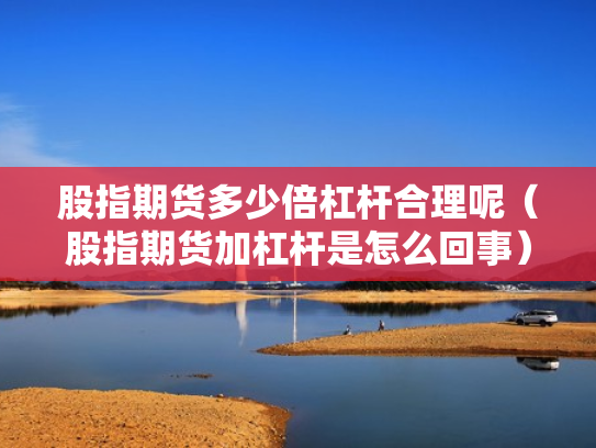 股指期货多少倍杠杆合理呢（股指期货加杠杆是怎么回事）