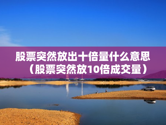 股票突然放出十倍量什么意思（股票突然放10倍成交量）