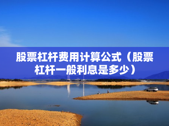 股票杠杆费用计算公式（股票杠杆一般利息是多少）