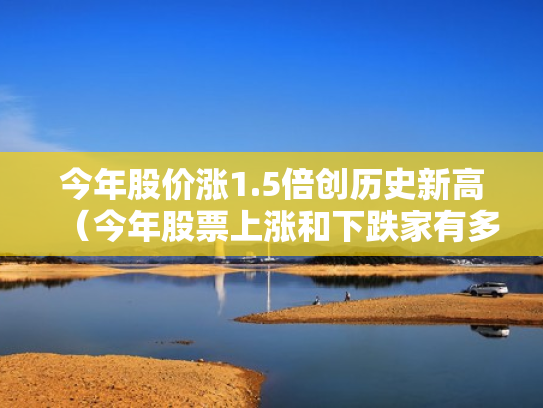今年股价涨1.5倍创历史新高（今年股票上涨和下跌家有多少）