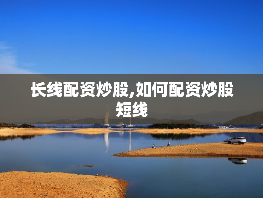长线配资炒股,如何配资炒股短线