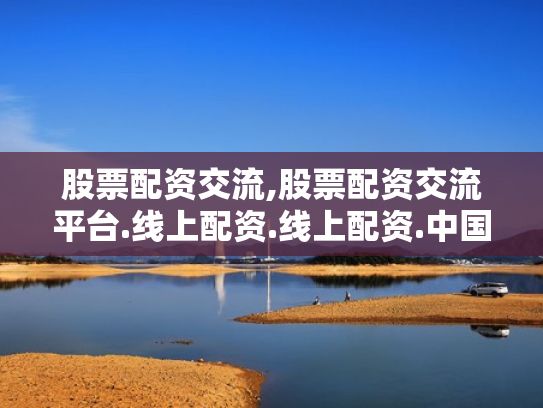 股票配资交流,股票配资交流平台.线上配资.线上配资.中国