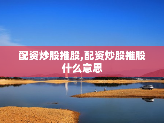 配资炒股推股,配资炒股推股什么意思