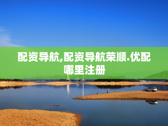 配资导航,配资导航荣顺.优配哪里注册