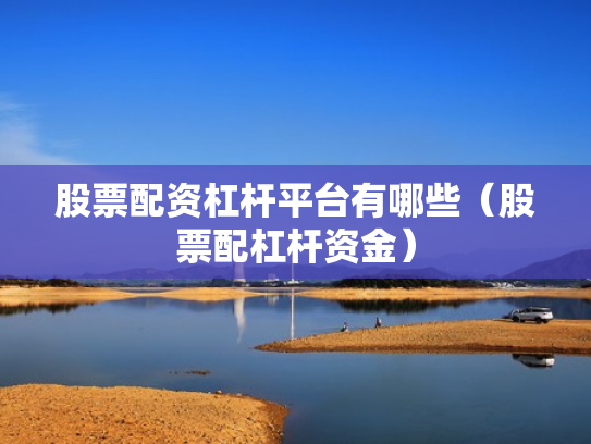 股票配资杠杆平台有哪些（股票配杠杆资金）