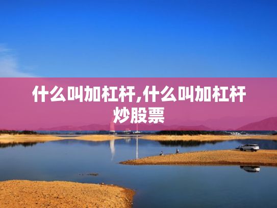 什么叫加杠杆,什么叫加杠杆炒股票