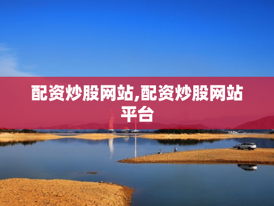 配资炒股网站,配资炒股网站平台