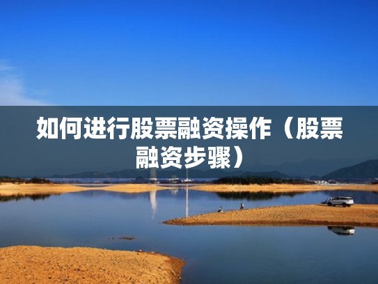 如何进行股票融资操作（股票融资步骤）