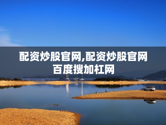 配资炒股官网,配资炒股官网百度搜加杠网