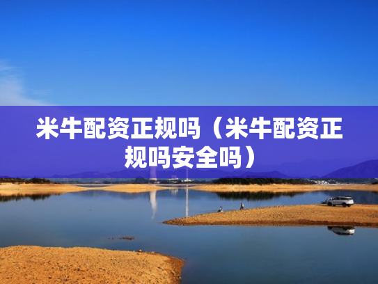米牛配资正规吗（米牛配资正规吗安全吗）