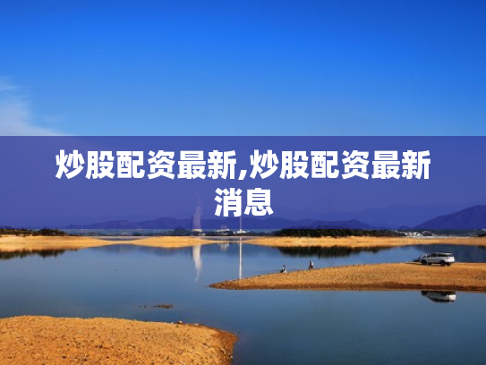 炒股配资最新,炒股配资最新消息