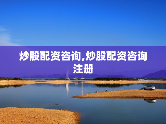 炒股配资咨询,炒股配资咨询注册
