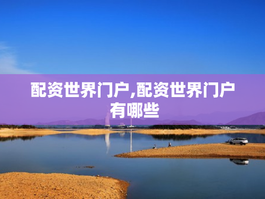 配资世界门户,配资世界门户 有哪些