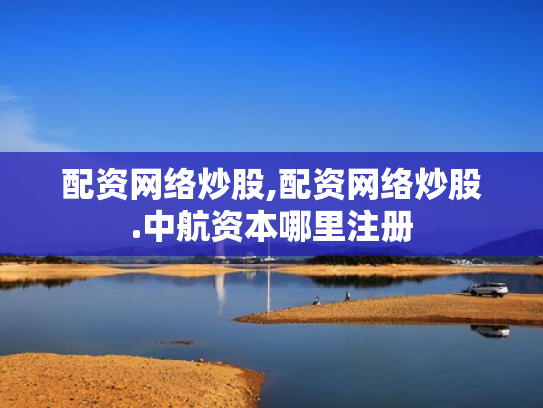 配资网络炒股,配资网络炒股.中航资本哪里注册