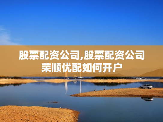 股票配资公司,股票配资公司荣顺优配如何开户