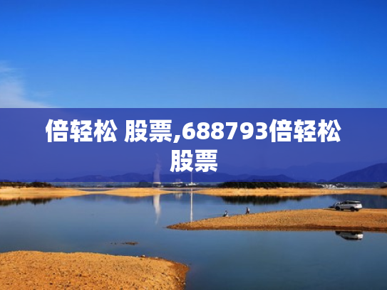 倍轻松 股票,688793倍轻松股票