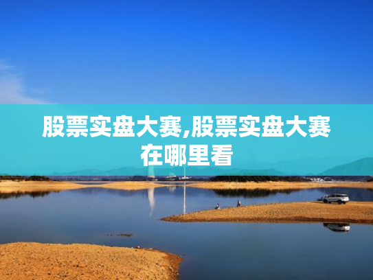 股票实盘大赛,股票实盘大赛在哪里看