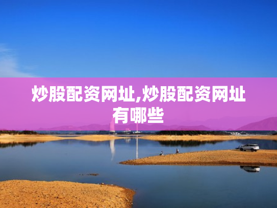 炒股配资网址,炒股配资网址有哪些
