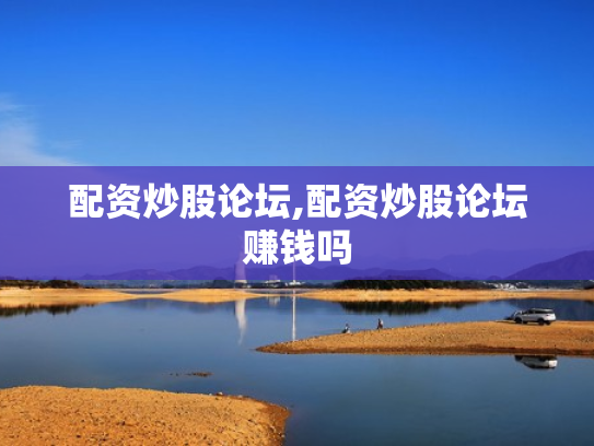 配资炒股论坛,配资炒股论坛赚钱吗