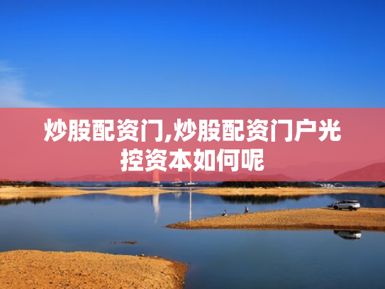 炒股配资门,炒股配资门户光控资本如何呢