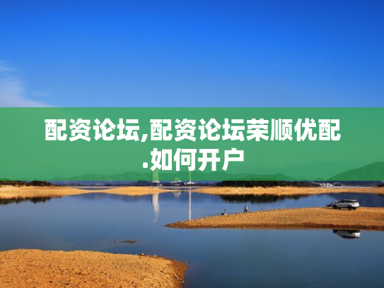 配资论坛,配资论坛荣顺优配.如何开户