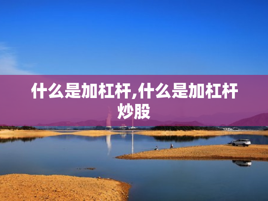 什么是加杠杆,什么是加杠杆炒股