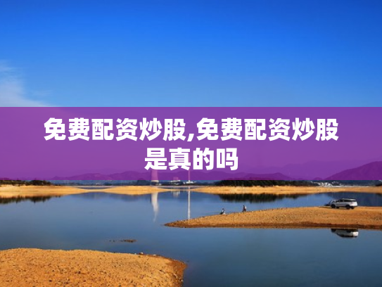 免费配资炒股,免费配资炒股是真的吗