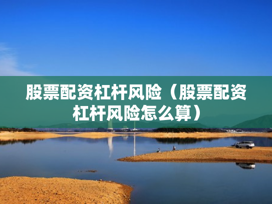 股票配资杠杆风险（股票配资杠杆风险怎么算）