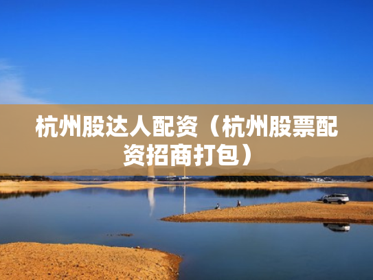 杭州股达人配资（杭州股票配资招商打包）