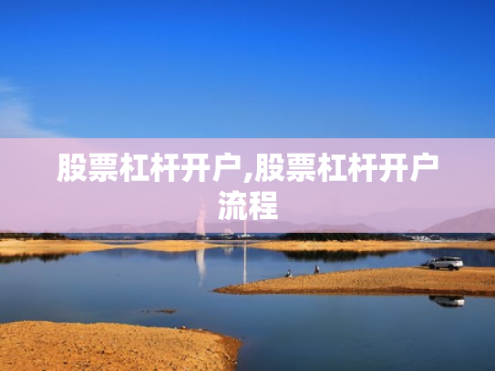 股票杠杆开户,股票杠杆开户流程