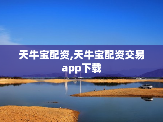 天牛宝配资,天牛宝配资交易app下载