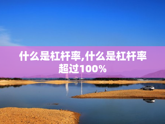 什么是杠杆率,什么是杠杆率超过100%