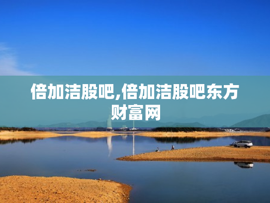 倍加洁股吧,倍加洁股吧东方财富网