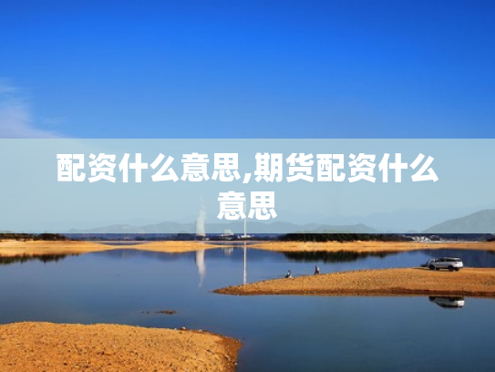配资什么意思,期货配资什么意思