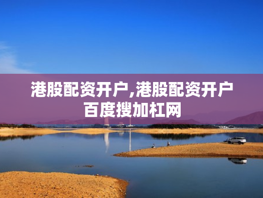 港股配资开户,港股配资开户百度搜加杠网