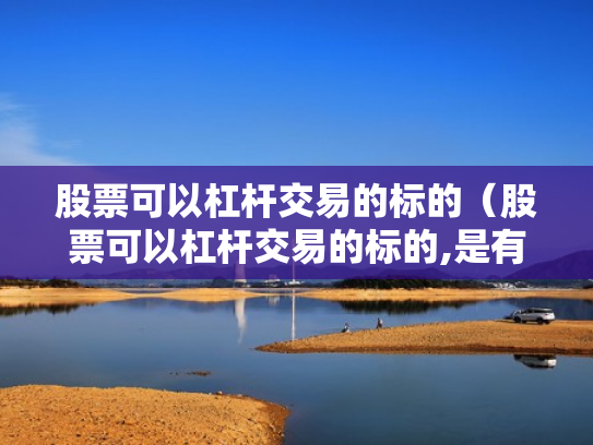 股票可以杠杆交易的标的（股票可以杠杆交易的标的,是有保证金还是有融资标的）