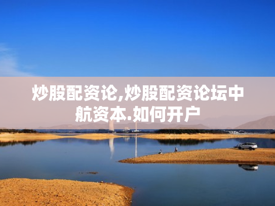 炒股配资论,炒股配资论坛中航资本.如何开户