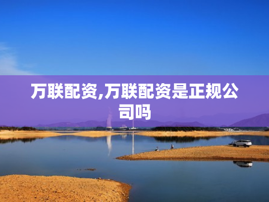 万联配资,万联配资是正规公司吗
