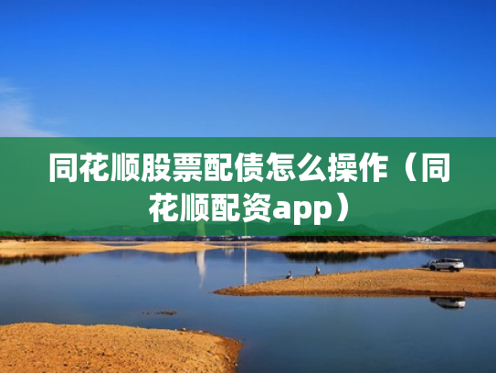 同花顺股票配债怎么操作（同花顺配资app）