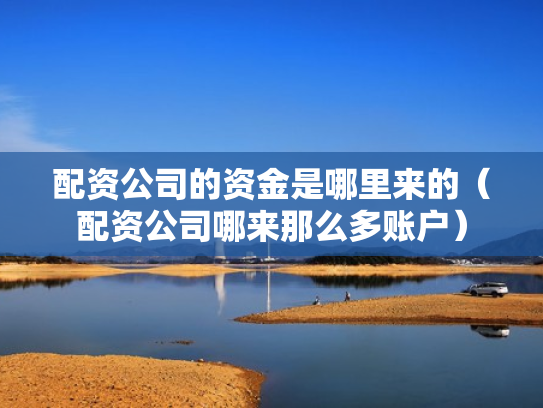配资公司的资金是哪里来的（配资公司哪来那么多账户）