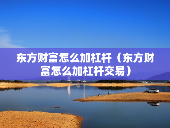 东方财富怎么加杠杆（东方财富怎么加杠杆交易）