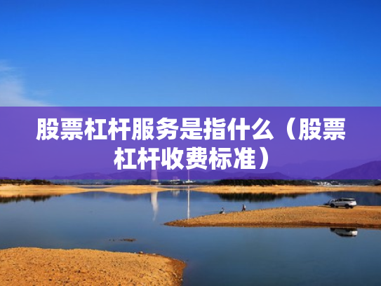 股票杠杆服务是指什么（股票杠杆收费标准）