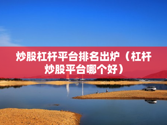 炒股杠杆平台排名出炉（杠杆炒股平台哪个好）