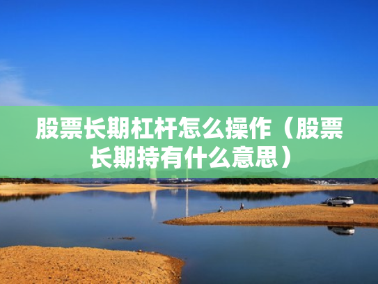 股票长期杠杆怎么操作（股票长期持有什么意思）